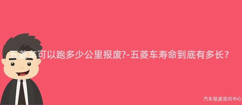 五菱车可以跑多少公里报废?-五菱车寿命到底有多长？