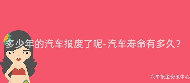 多少年的汽车报废了呢-汽车寿命有多久？