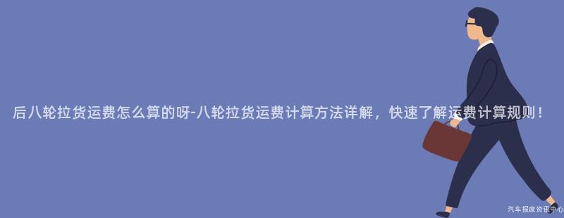 后八轮拉货运费怎么算的呀-八轮拉货运费计算方法详解，快速了解运费计算规则！
