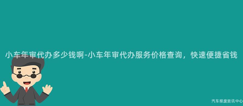 小车年审代办多少钱啊-小车年审代办服务价格查询，快速便捷省钱