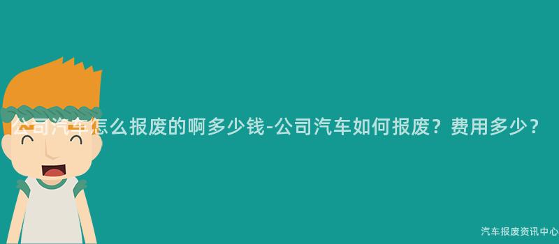 公司汽车怎么报废的啊多少钱-公司汽车如何报废？费用多少？