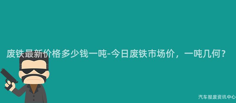 废铁最新价格多少钱一吨-今日废铁市场价，一吨几何？