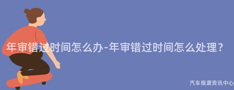 年审错过时间怎么办-年审错过时间怎么处理？