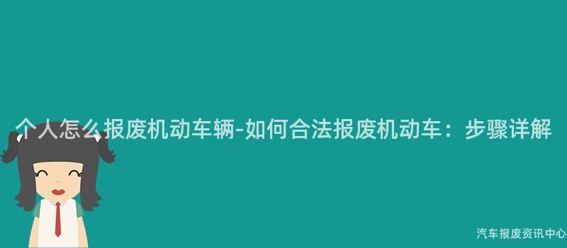 个人怎么报废机动车辆-如何合法报废机动车：步骤详解