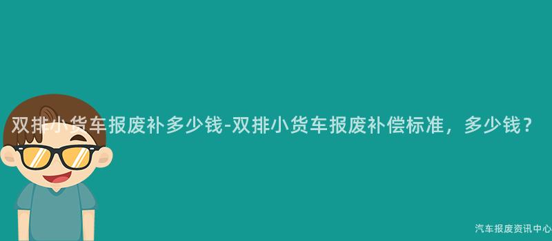 双排小货车报废补多少钱-双排小货车报废补偿标准，多少钱？
