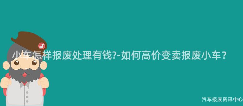 小车怎样报废处理有钱?-如何高价变卖报废小车？
