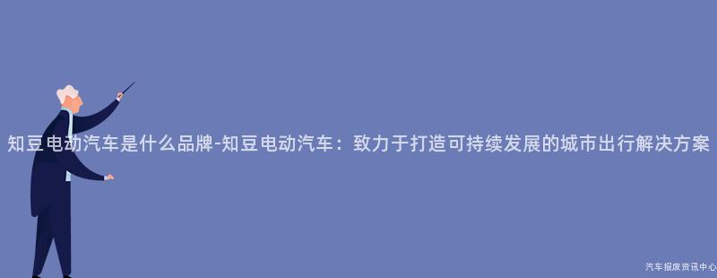 知豆电动汽车是什么品牌-知豆电动汽车：致力于打造可持续发展的城市出行解决方案