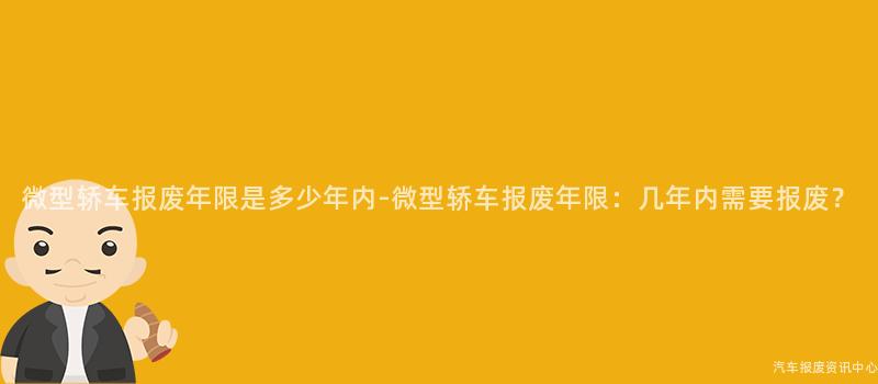 微型轿车报废年限是多少年内-微型轿车报废年限：几年内需要报废？