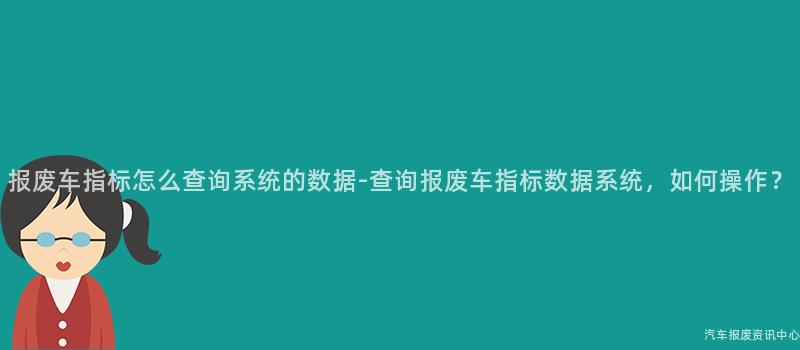 报废车指标怎么查询系统的数据-查询报废车指标数据系统，如何操作？