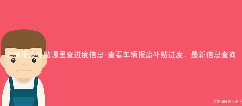 车辆报废补贴哪里查进度信息-查看车辆报废补贴进度，最新信息查询