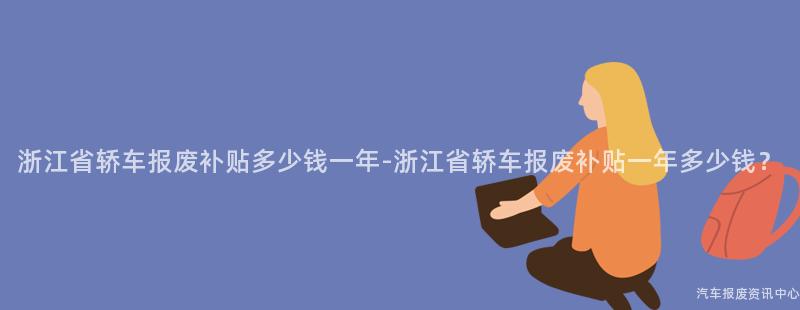 浙江省轿车报废补贴多少钱一年-浙江省轿车报废补贴一年多少钱？