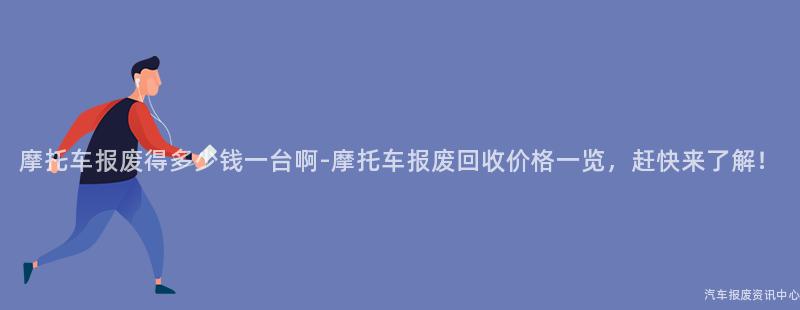 摩托车报废得多少钱一台啊-摩托车报废回收价格一览，赶快来了解！