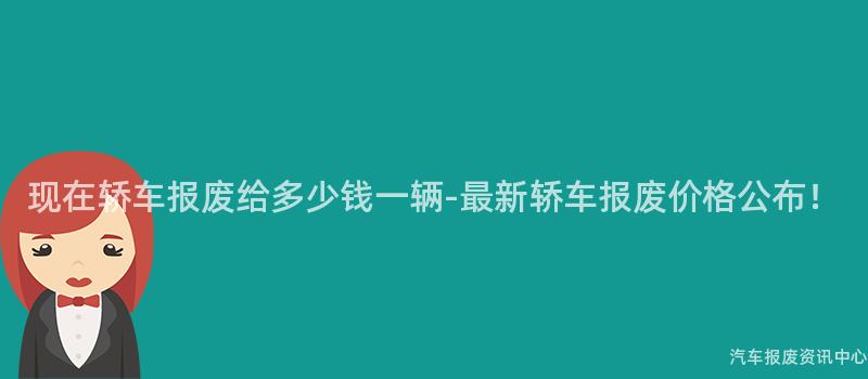 现在轿车报废给多少钱一辆-最新轿车报废价格公布！
