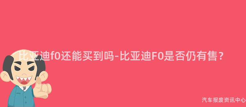 比亚迪f0还能买到吗-比亚迪F0是否仍有售？