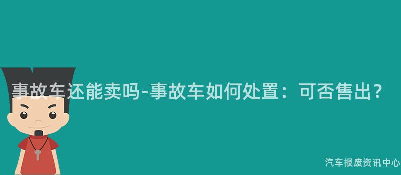 事故车还能卖吗-事故车如何处置：可否售出？