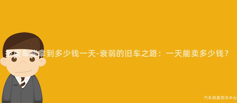 报废车能拿到多少钱一天-衰弱的旧车之路：一天能卖多少钱？