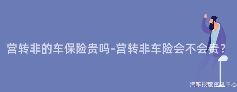 营转非的车保险贵吗-营转非车险会不会贵？