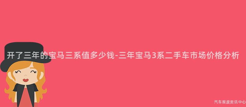 开了三年的宝马三系值多少钱-三年宝马3系二手车市场价格分析