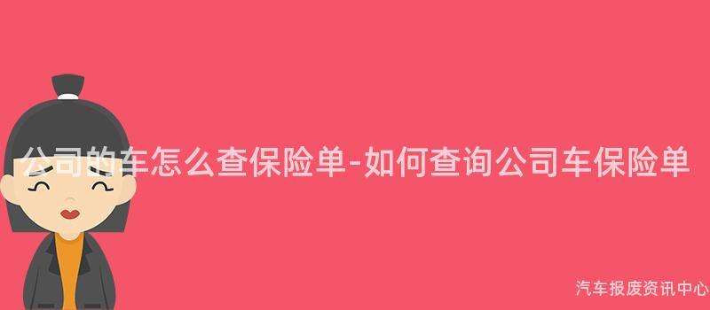 公司的车怎么查保险单-如何查询公司车保险单