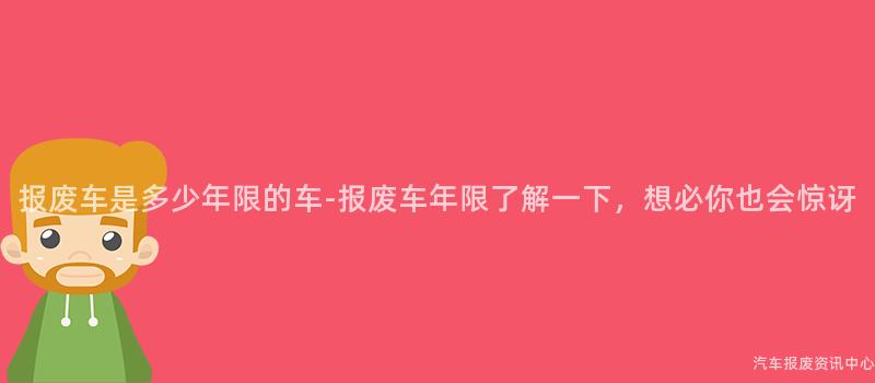 报废车是多少年限的车-报废车年限了解一下，想必你也会惊讶