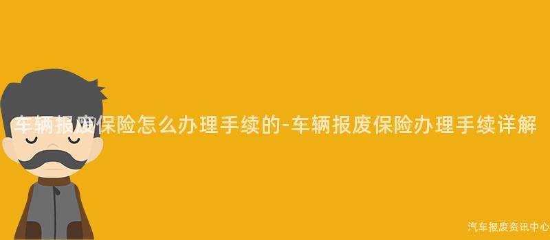 车辆报废保险怎么办理手续的-车辆报废保险办理手续详解