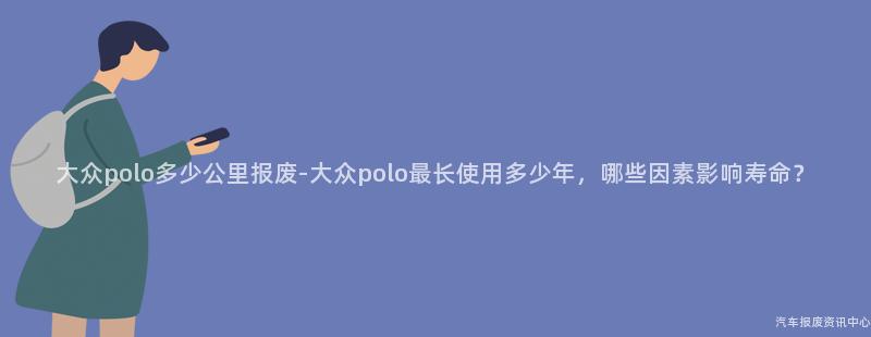 大众polo多少公里报废-大众polo最长使用多少年，哪些因素影响寿命？