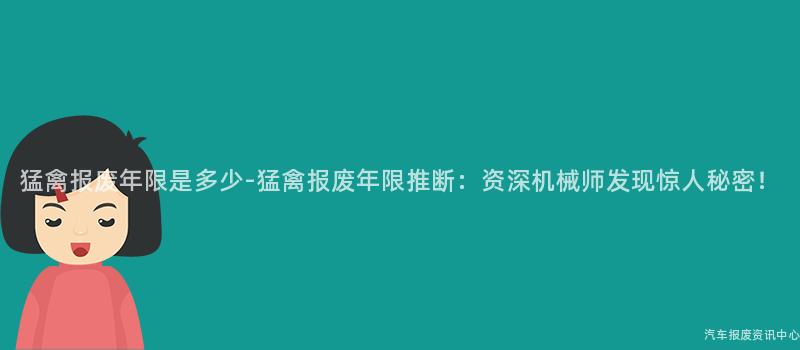 猛禽报废年限是多少-猛禽报废年限推断：资深机械师发现惊人秘密！