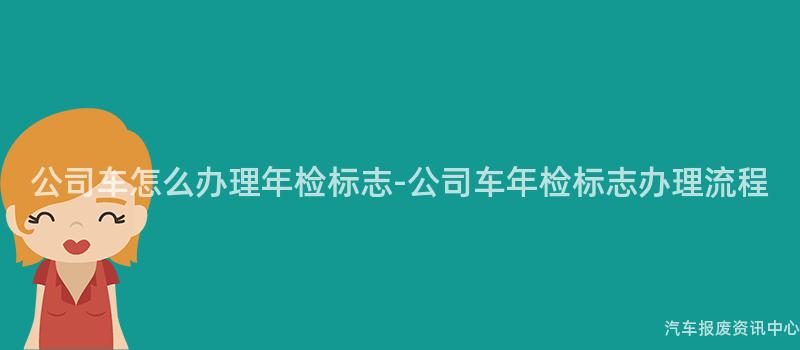 公司车怎么办理年检标志-公司车年检标志办理流程