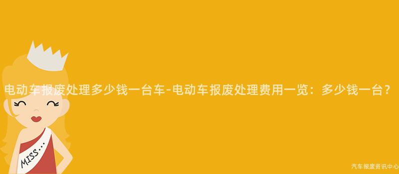 电动车报废处理多少钱一台车-电动车报废处理费用一览：多少钱一台？