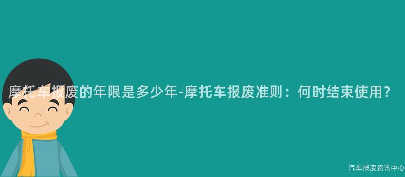 摩托车报废的年限是多少年-摩托车报废准则：何时结束使用？