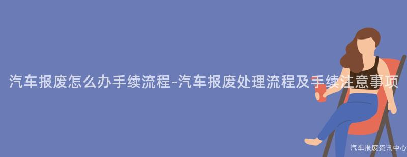 汽车报废怎么办手续流程-汽车报废处理流程及手续注意事项
