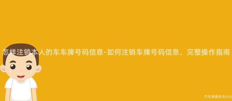 怎样注销本人的车车牌号码信息-如何注销车牌号码信息，完整操作指南