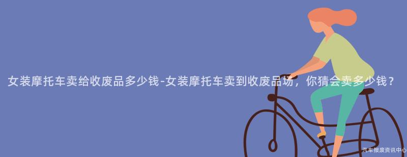 女装摩托车卖给收废品多少钱-女装摩托车卖到收废品场，你猜会卖多少钱？