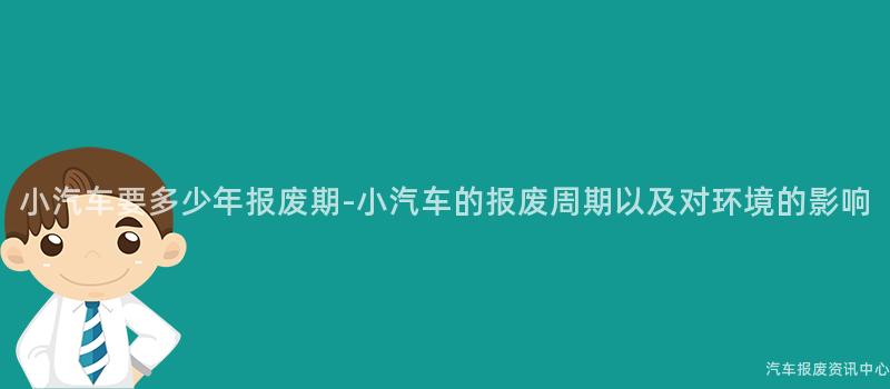 小汽车要多少年报废期-小汽车的报废周期以及对环境的影响