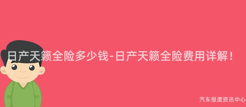 日产天籁全险多少钱-日产天籁全险费用详解！
