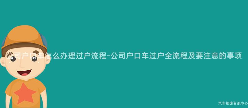 公司户口车怎么办理过户流程-公司户口车过户全流程及要注意的事项