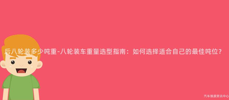 后八轮装多少吨重-八轮装车重量选型指南：如何选择适合自己的最佳吨位？