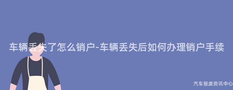 车辆丢失了怎么销户-车辆丢失后如何办理销户手续
