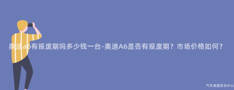 奥迪a6有报废期吗多少钱一台-奥迪A6是否有报废期？市场价格如何？