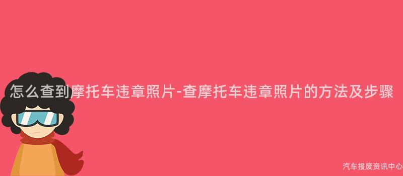 怎么查到摩托车违章照片-查摩托车违章照片的方法及步骤