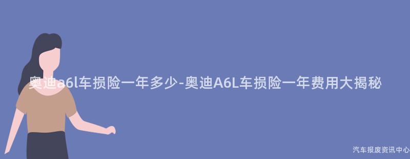 奥迪a6l车损险一年多少-奥迪A6L车损险一年费用大揭秘