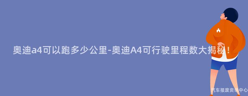 奥迪a4可以跑多少公里-奥迪A4可行驶里程数大揭秘！