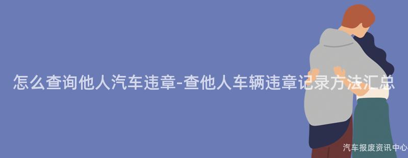 怎么查询他人汽车违章-查他人车辆违章记录方法汇总