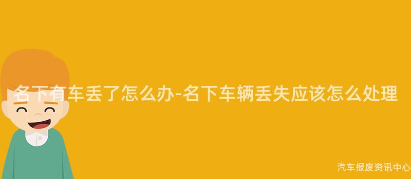 名下有车丢了怎么办-名下车辆丢失应该怎么处理