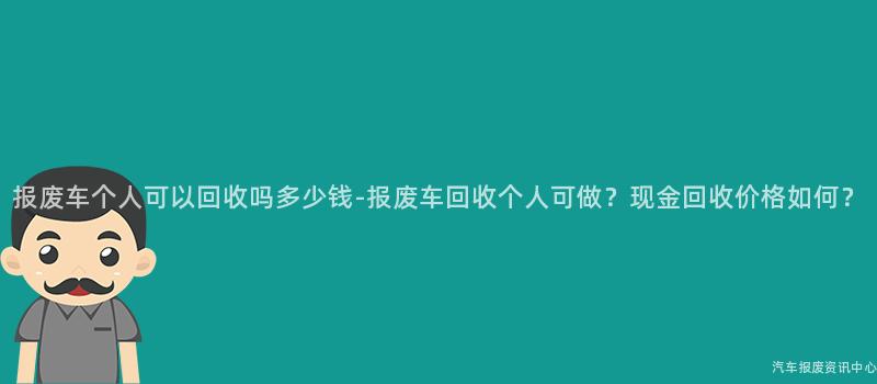 报废车个人可以回收吗多少钱-报废车回收个人可做？现金回收价格如何？