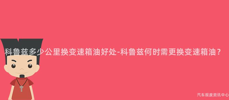 科鲁兹多少公里换变速箱油好处-科鲁兹何时需更换变速箱油？