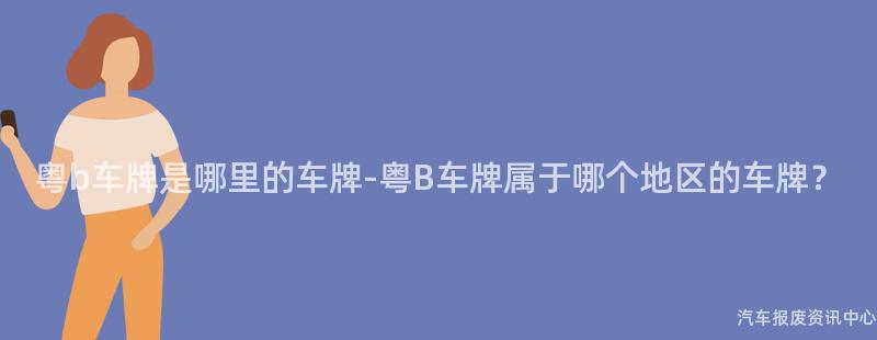 粤b车牌是哪里的车牌-粤B车牌属于哪个地区的车牌？