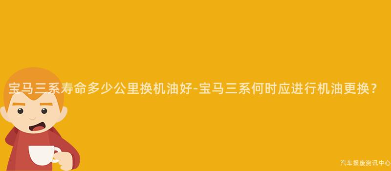 宝马三系寿命多少公里换机油好-宝马三系何时应进行机油更换？
