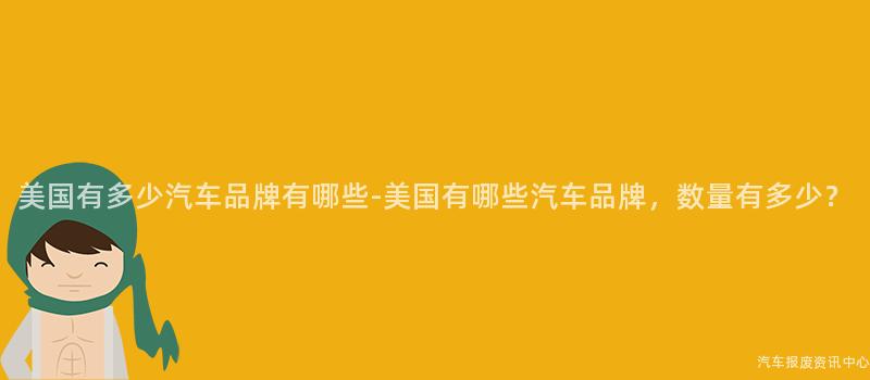 美国有多少汽车品牌有哪些-美国有哪些汽车品牌，数量有多少？