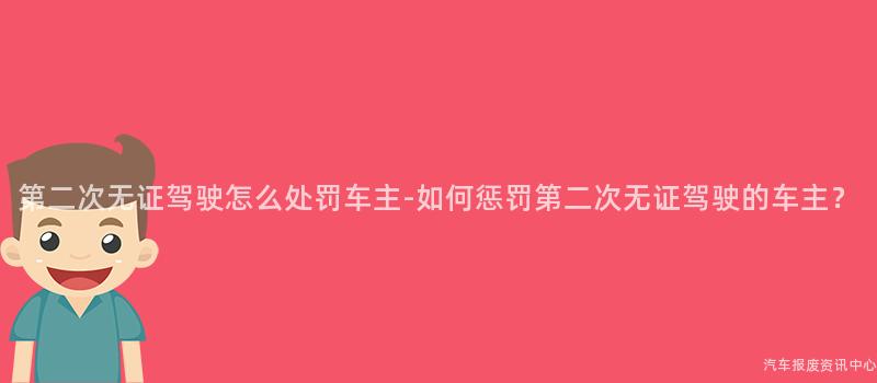 第二次无证驾驶怎么处罚车主-如何惩罚第二次无证驾驶的车主？